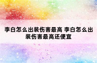 李白怎么出装伤害最高 李白怎么出装伤害最高还便宜